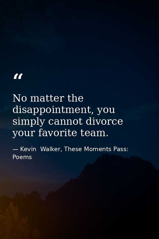 No matter the disappointment, you simply cannot divorce your favorite team. — Kevin  Walker, These Moments Pass: Poems