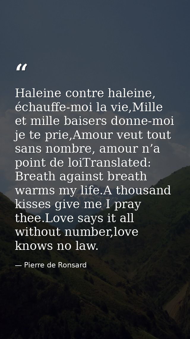 Haleine contre haleine, échauffe-moi la vie,Mille et mille baisers donne-moi je te prie,Amour veut tout sans nombre, amo — Pierre de Ronsard