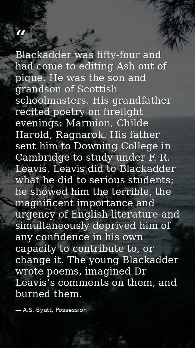 Blackadder was fifty-four and had come to editing Ash out of pique. He was the son and grandson of Scottish schoolmaster — A.S. Byatt, Possession