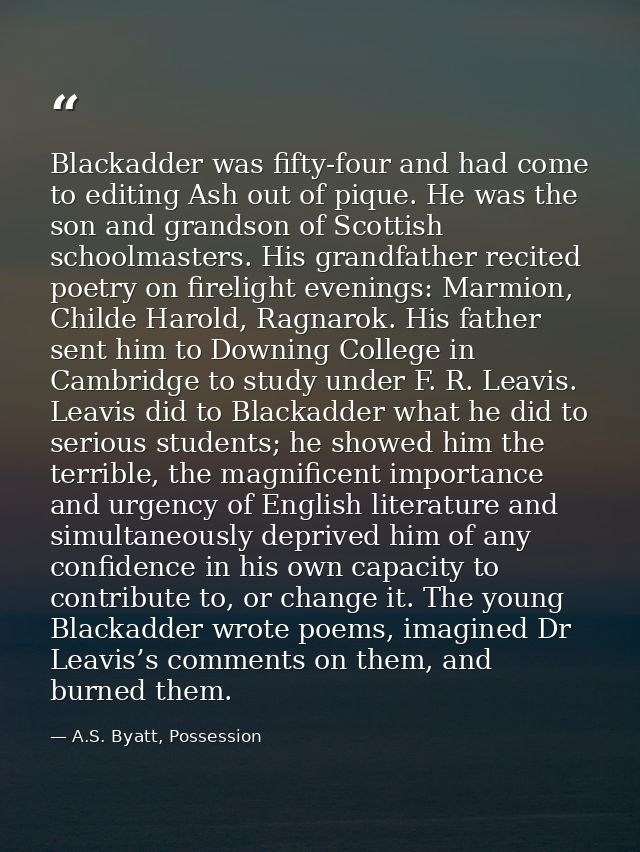 Blackadder was fifty-four and had come to editing Ash out of pique. He was the son and grandson of Scottish schoolmaster — A.S. Byatt, Possession