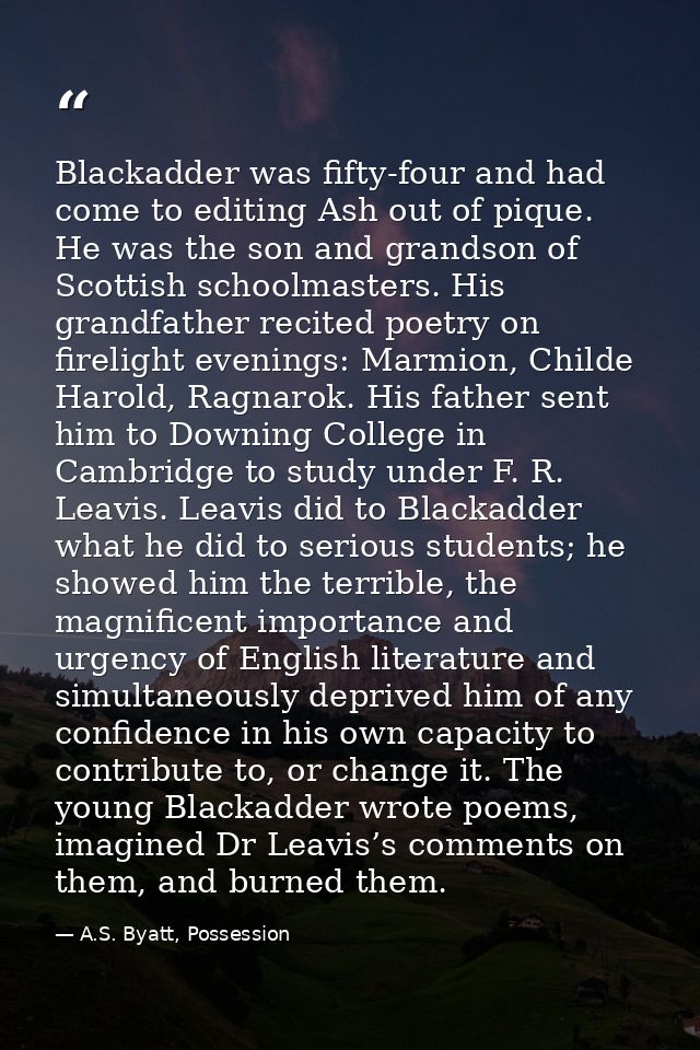 Blackadder was fifty-four and had come to editing Ash out of pique. He was the son and grandson of Scottish schoolmaster — A.S. Byatt, Possession