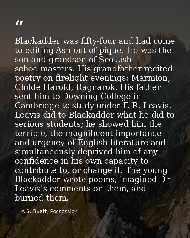 Blackadder was fifty-four and had come to editing Ash out of pique. He was the son and grandson of Scottish schoolmaster — A.S. Byatt, Possession