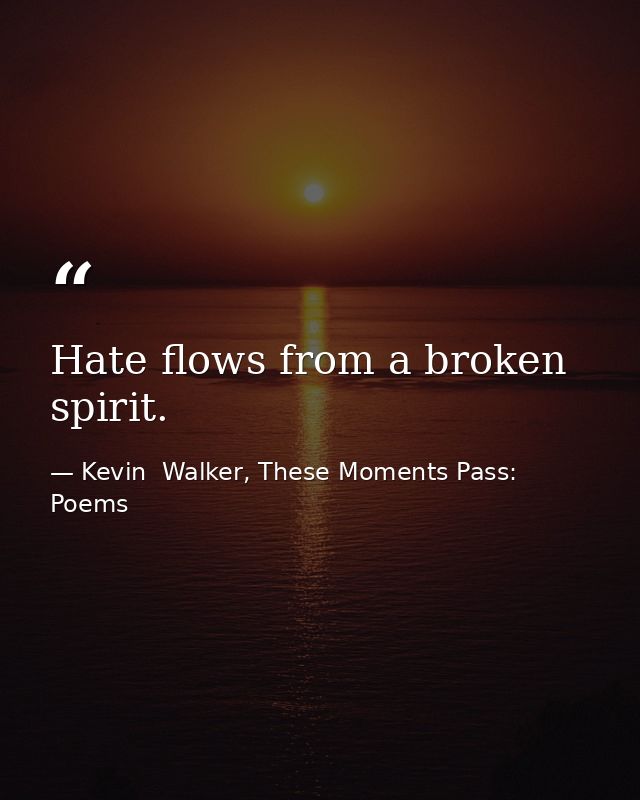 Hate flows from a broken spirit. — Kevin  Walker, These Moments Pass: Poems