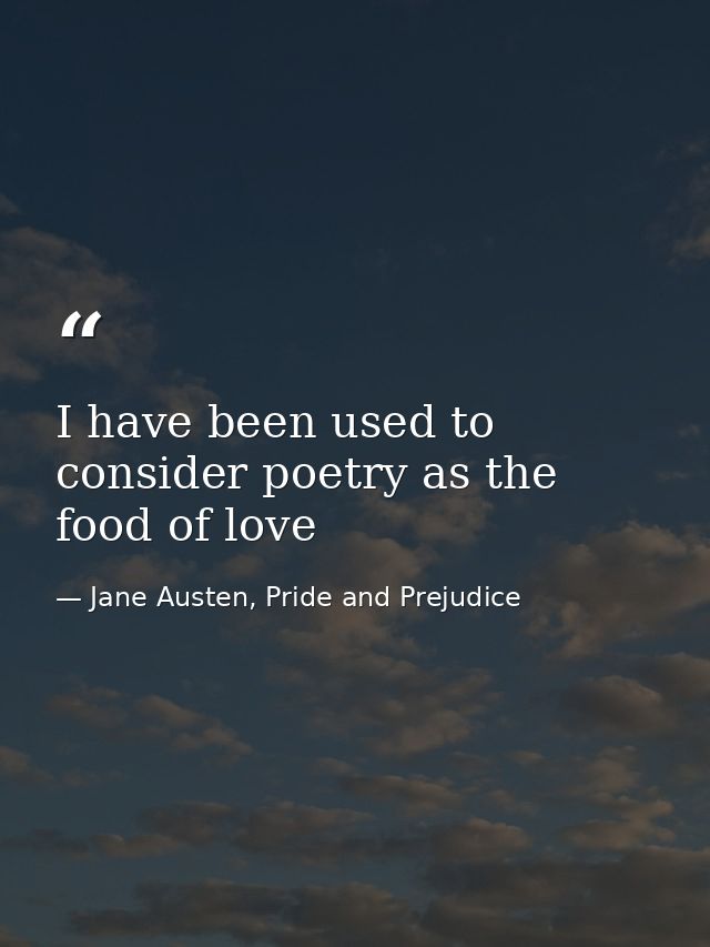 I have been used to consider poetry as the food of love — Jane Austen, Pride and Prejudice