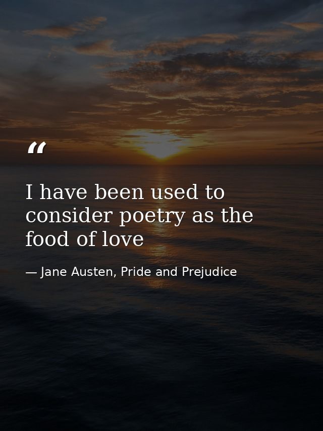 I have been used to consider poetry as the food of love — Jane Austen, Pride and Prejudice