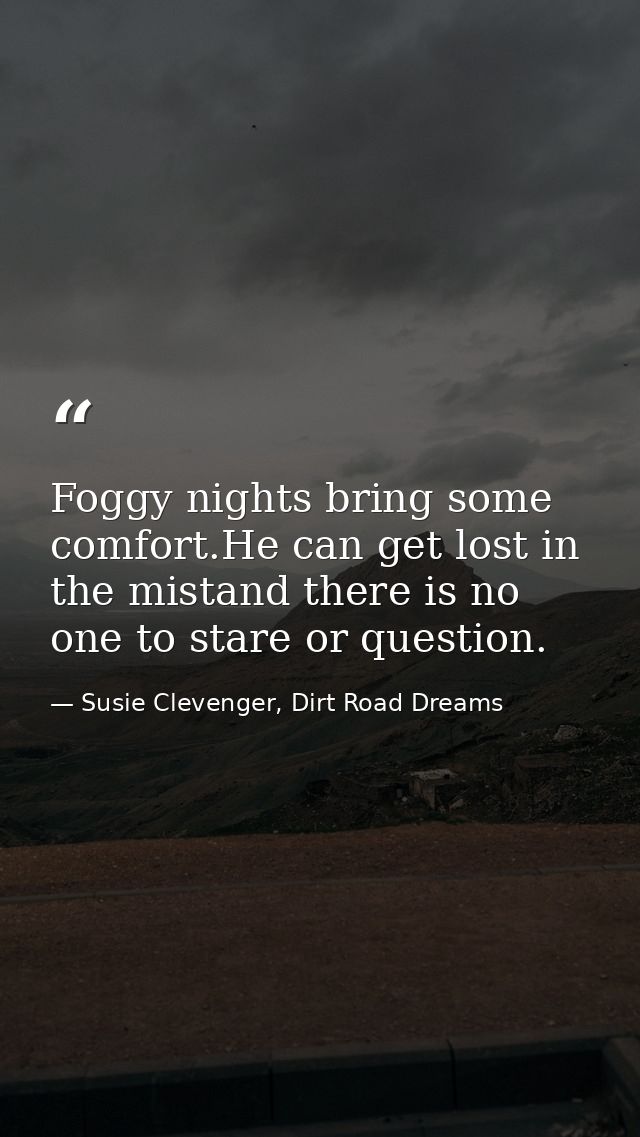 Foggy nights bring some comfort.He can get lost in the mistand there is no one to stare or question. — Susie Clevenger, Dirt Road Dreams