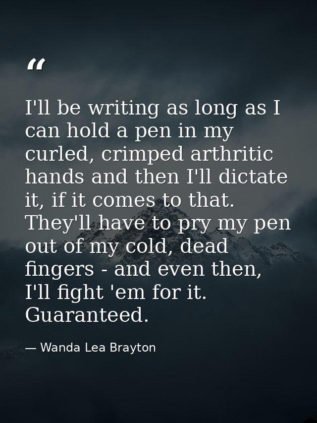 I'll be writing as long as I can hold a pen in my curled, crimped arthritic hands and then I'll dictate it, if it comes  — Wanda Lea Brayton