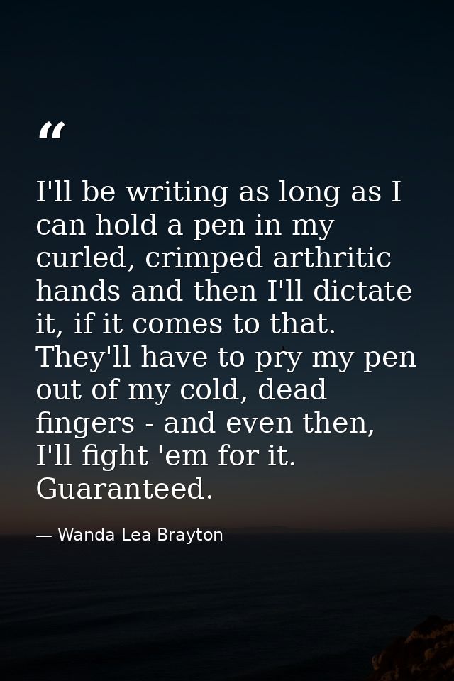 I'll be writing as long as I can hold a pen in my curled, crimped arthritic hands and then I'll dictate it, if it comes  — Wanda Lea Brayton