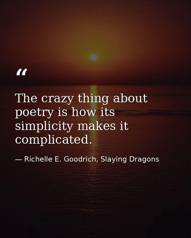 The crazy thing about poetry is how its simplicity makes it complicated. — Richelle E. Goodrich, Slaying Dragons