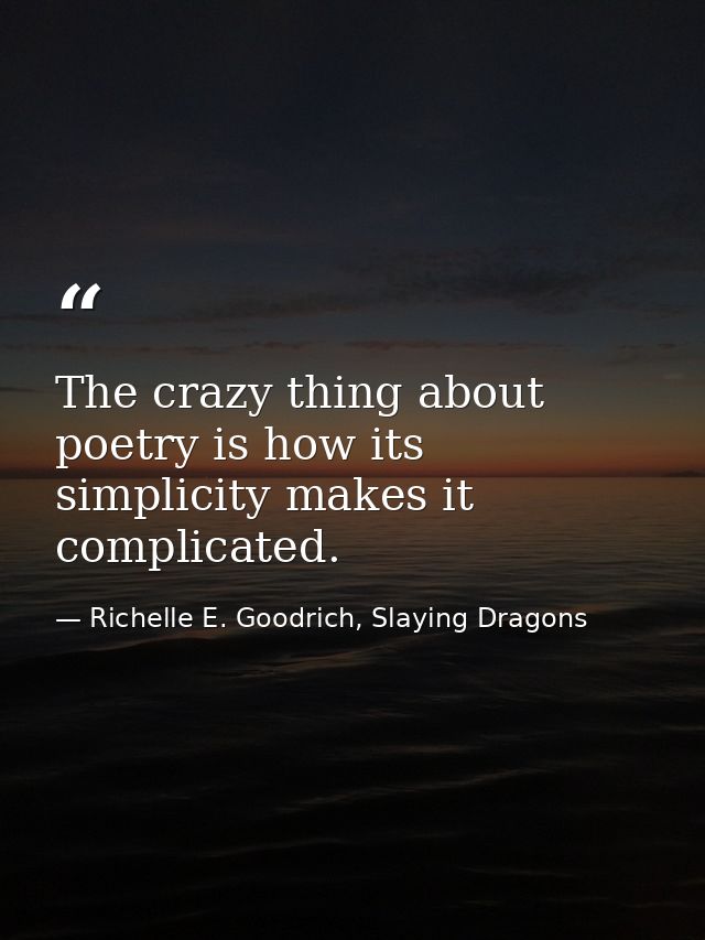The crazy thing about poetry is how its simplicity makes it complicated. — Richelle E. Goodrich, Slaying Dragons
