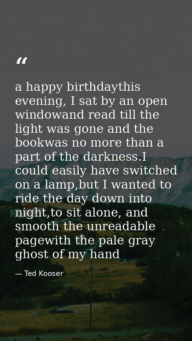 a happy birthdaythis evening, I sat by an open windowand read till the light was gone and the bookwas no more than a par — Ted Kooser