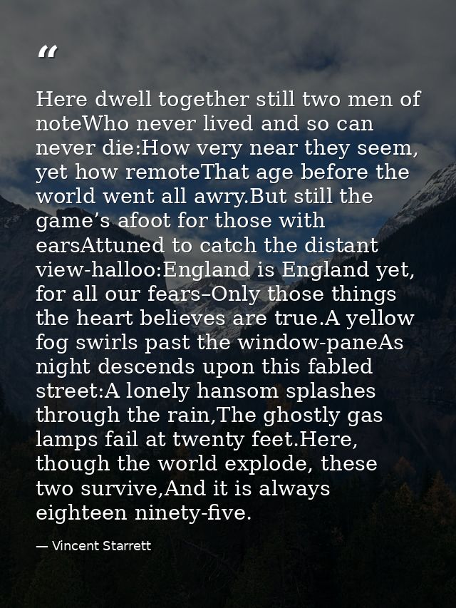Here dwell together still two men of noteWho never lived and so can never die:How very near they seem, yet how remoteTha — Vincent Starrett