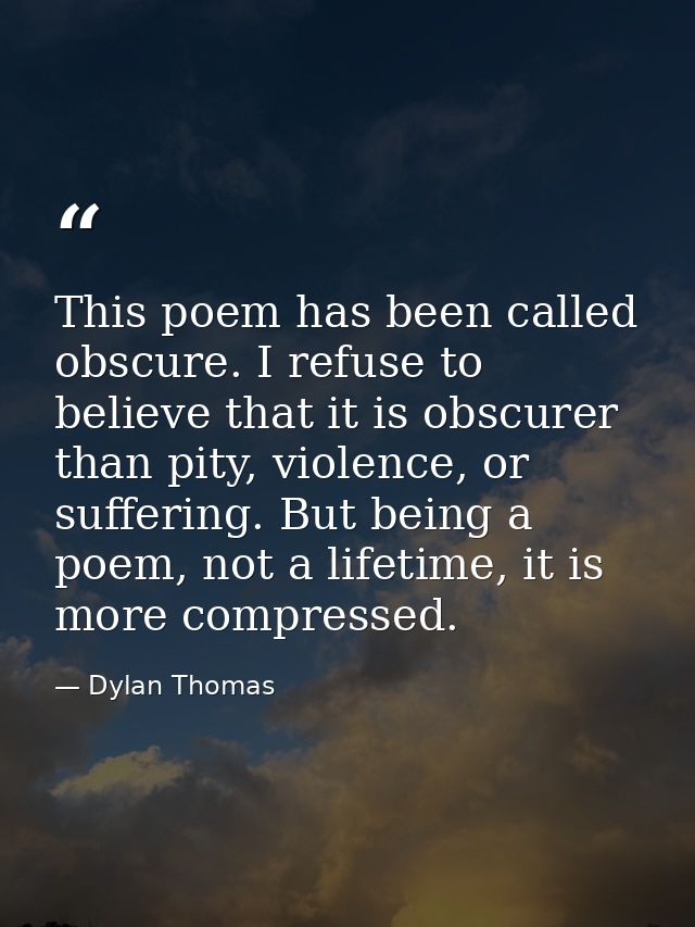 This poem has been called obscure. I refuse to believe that it is obscurer than pity, violence, or suffering. But being  — Dylan Thomas