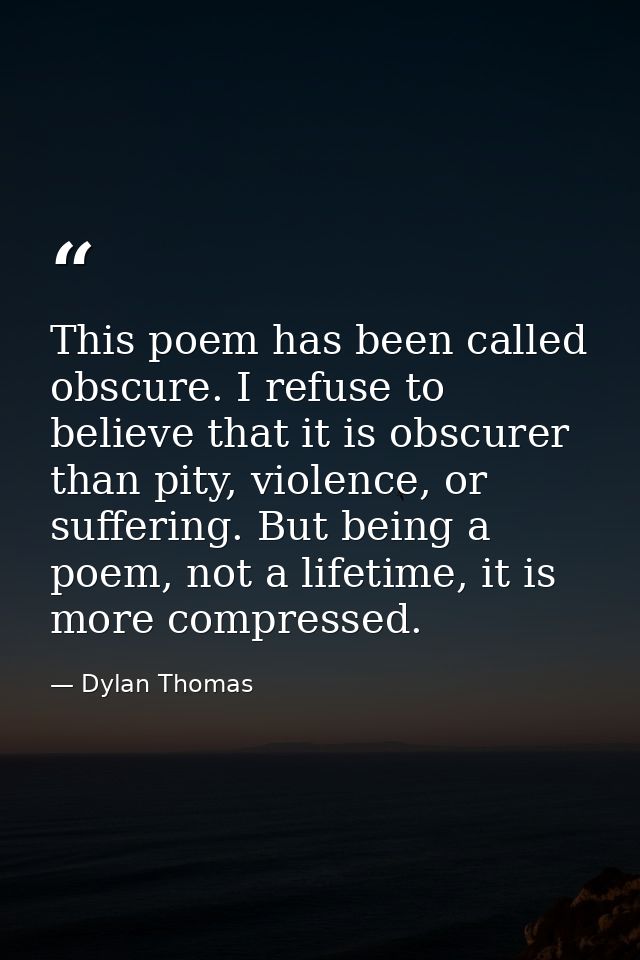 This poem has been called obscure. I refuse to believe that it is obscurer than pity, violence, or suffering. But being  — Dylan Thomas