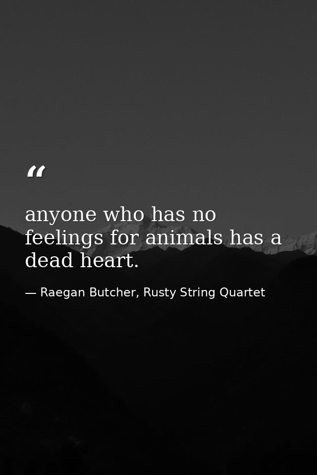 anyone who has no feelings for animals has a dead heart. — Raegan Butcher, Rusty String Quartet