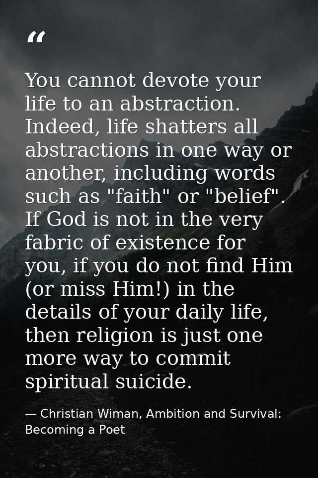 You cannot devote your life to an abstraction. Indeed, life shatters all abstractions in one way or another, including w — Christian Wiman, Ambition and Survival: Becoming a Poet