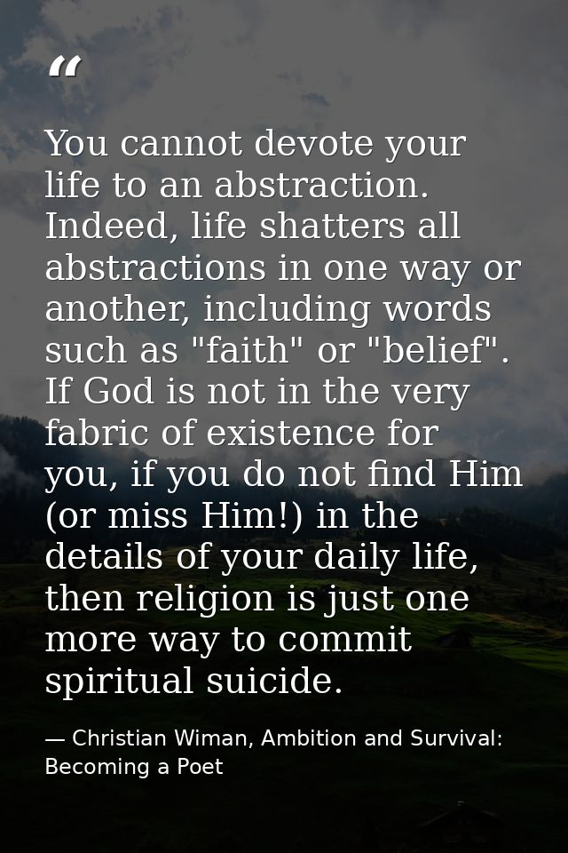 You cannot devote your life to an abstraction. Indeed, life shatters all abstractions in one way or another, including w — Christian Wiman, Ambition and Survival: Becoming a Poet