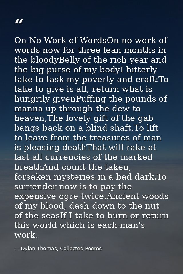 On No Work of WordsOn no work of words now for three lean months in the bloodyBelly of the rich year and the big purse o — Dylan Thomas, Collected Poems