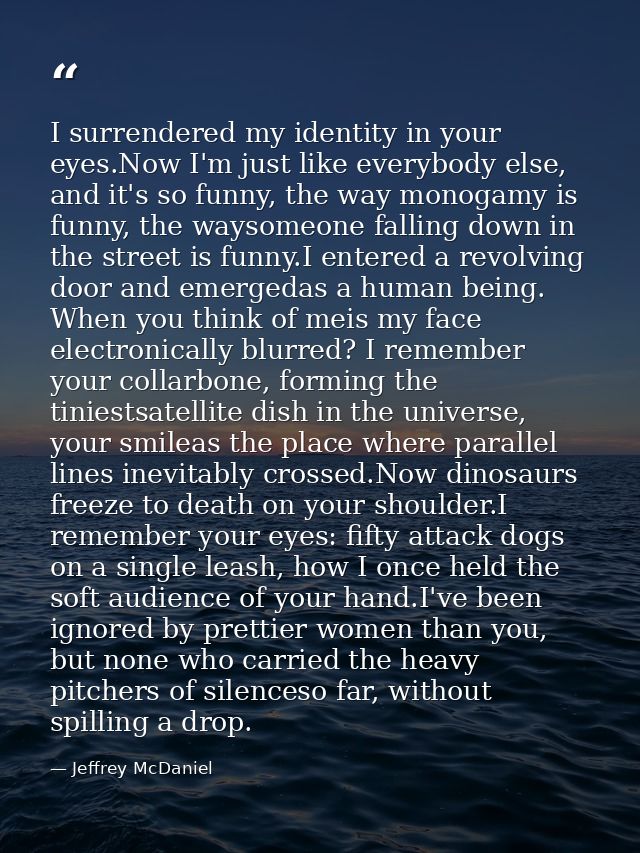 I surrendered my identity in your eyes.Now I'm just like everybody else, and it's so funny, the way monogamy is funny, t — Jeffrey McDaniel