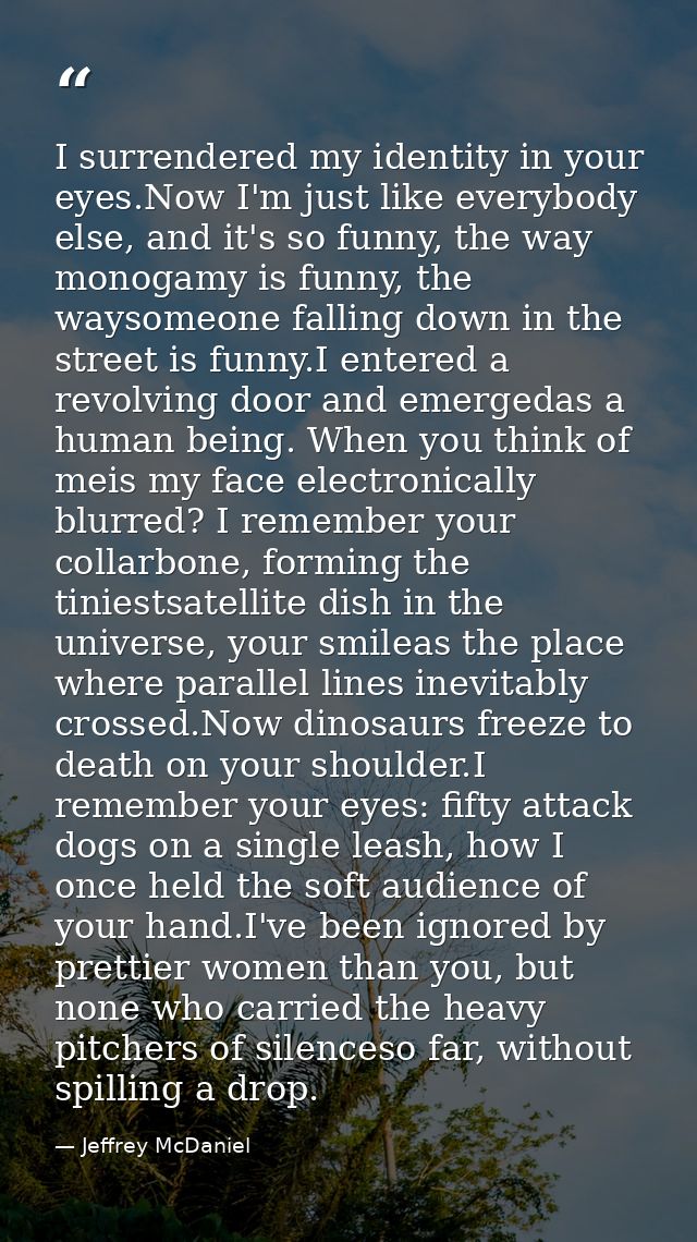 I surrendered my identity in your eyes.Now I'm just like everybody else, and it's so funny, the way monogamy is funny, t — Jeffrey McDaniel