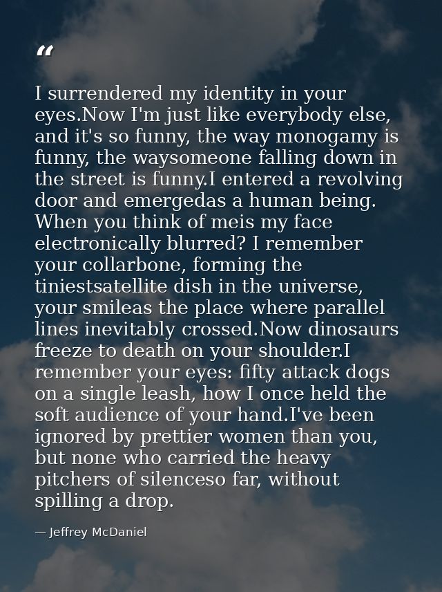 I surrendered my identity in your eyes.Now I'm just like everybody else, and it's so funny, the way monogamy is funny, t — Jeffrey McDaniel