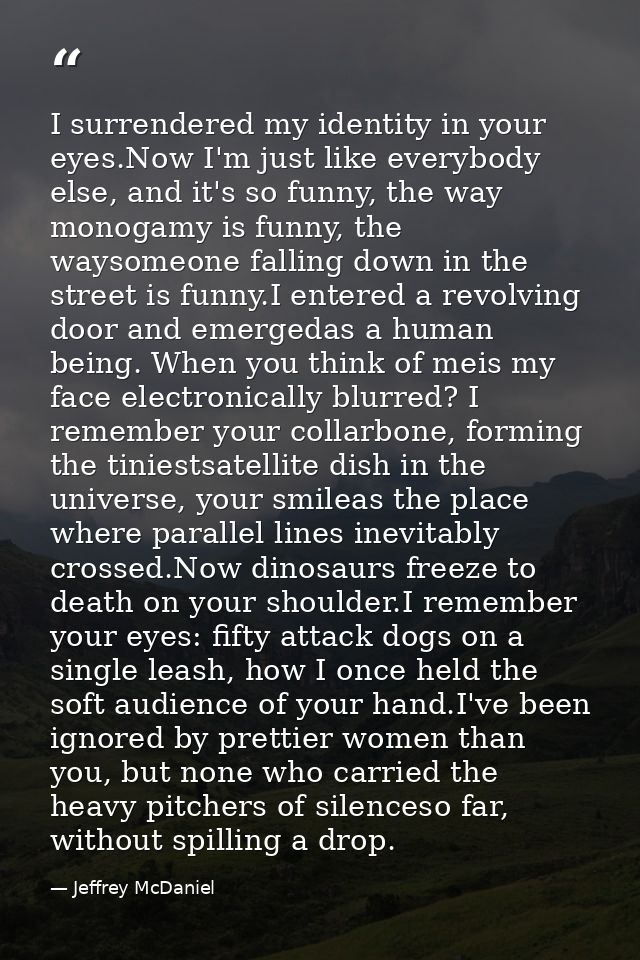 I surrendered my identity in your eyes.Now I'm just like everybody else, and it's so funny, the way monogamy is funny, t — Jeffrey McDaniel