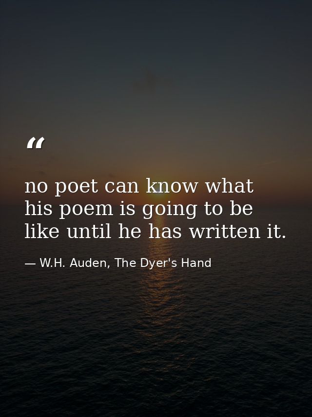 no poet can know what his poem is going to be like until he has written it. — W.H. Auden, The Dyer's Hand