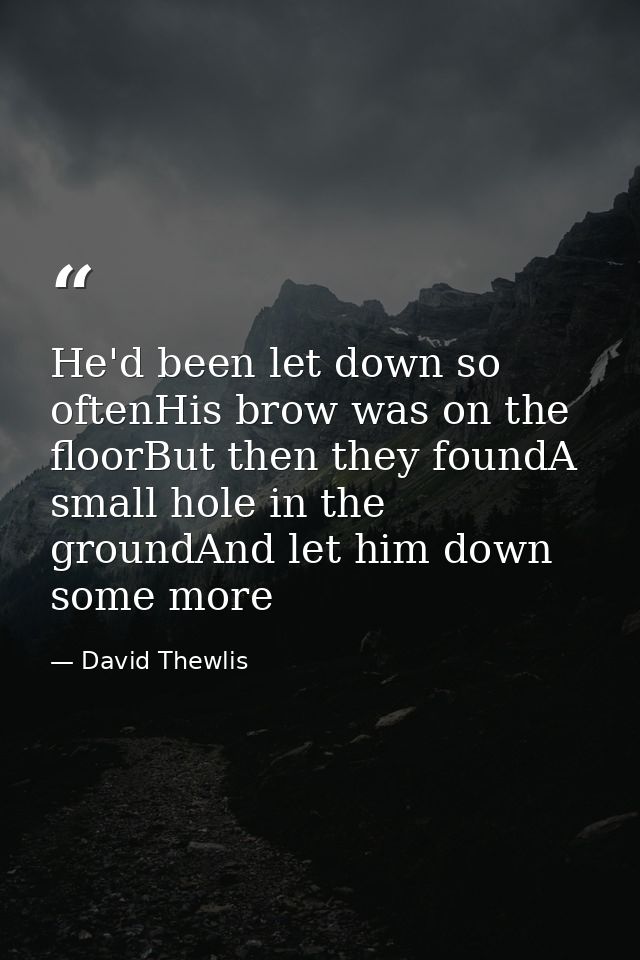 He'd been let down so oftenHis brow was on the floorBut then they foundA small hole in the groundAnd let him down some m — David Thewlis