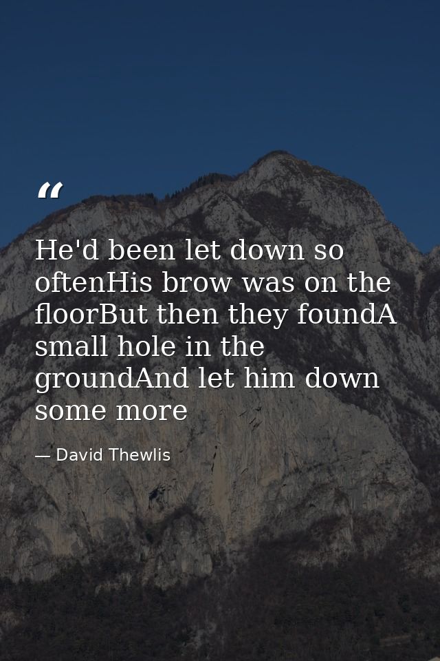 He'd been let down so oftenHis brow was on the floorBut then they foundA small hole in the groundAnd let him down some m — David Thewlis