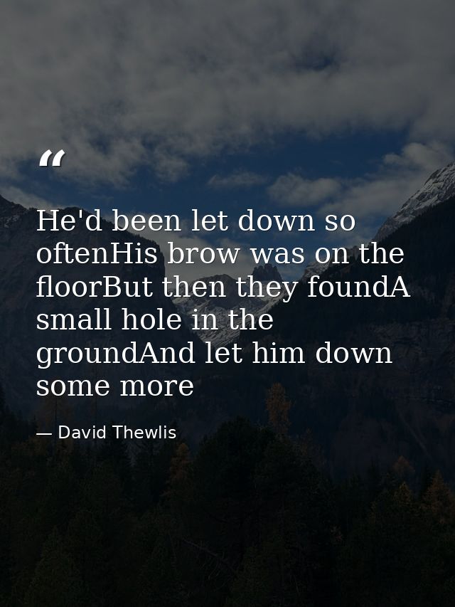He'd been let down so oftenHis brow was on the floorBut then they foundA small hole in the groundAnd let him down some m — David Thewlis