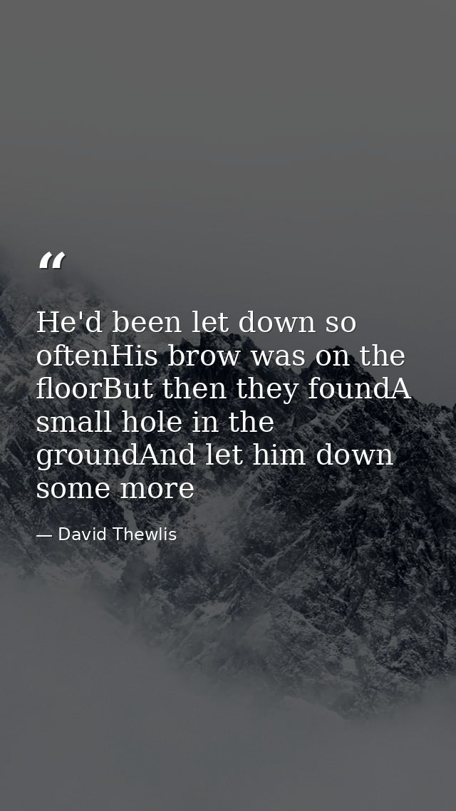 He'd been let down so oftenHis brow was on the floorBut then they foundA small hole in the groundAnd let him down some m — David Thewlis