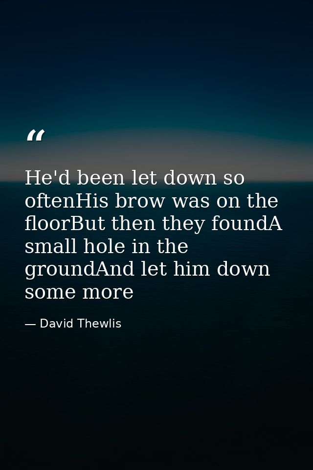 He'd been let down so oftenHis brow was on the floorBut then they foundA small hole in the groundAnd let him down some m — David Thewlis