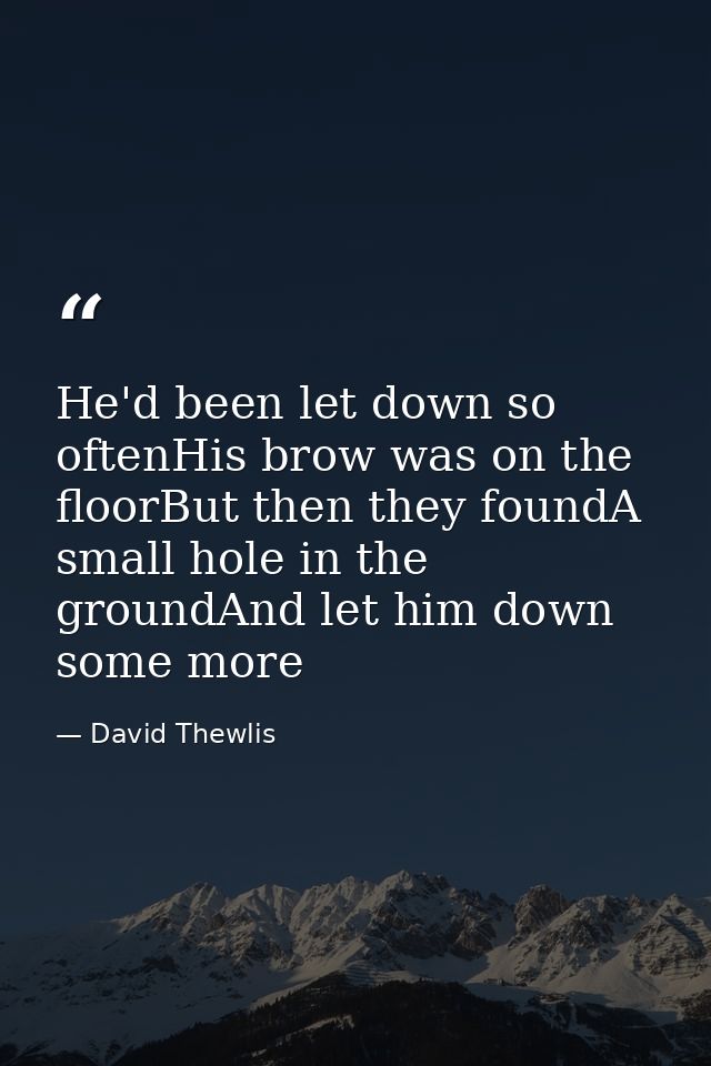 He'd been let down so oftenHis brow was on the floorBut then they foundA small hole in the groundAnd let him down some m — David Thewlis