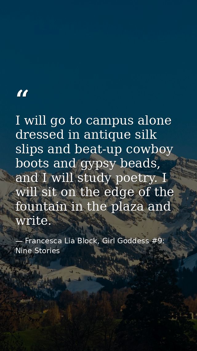 I will go to campus alone dressed in antique silk slips and beat-up cowboy boots and gypsy beads, and I will study poetr — Francesca Lia Block, Girl Goddess #9: Nine Stories