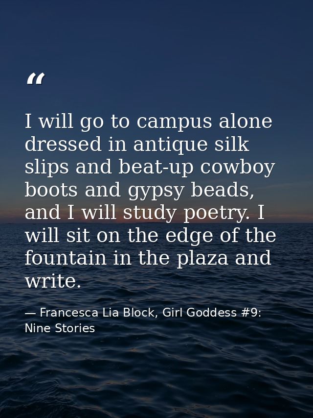 I will go to campus alone dressed in antique silk slips and beat-up cowboy boots and gypsy beads, and I will study poetr — Francesca Lia Block, Girl Goddess #9: Nine Stories