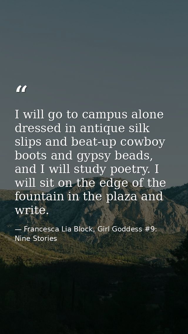 I will go to campus alone dressed in antique silk slips and beat-up cowboy boots and gypsy beads, and I will study poetr — Francesca Lia Block, Girl Goddess #9: Nine Stories