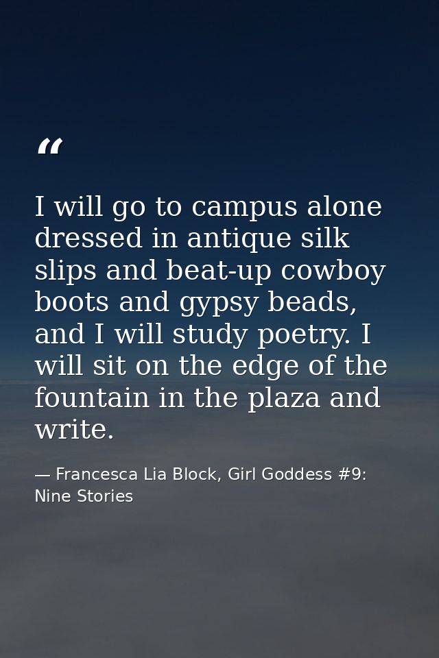 I will go to campus alone dressed in antique silk slips and beat-up cowboy boots and gypsy beads, and I will study poetr — Francesca Lia Block, Girl Goddess #9: Nine Stories