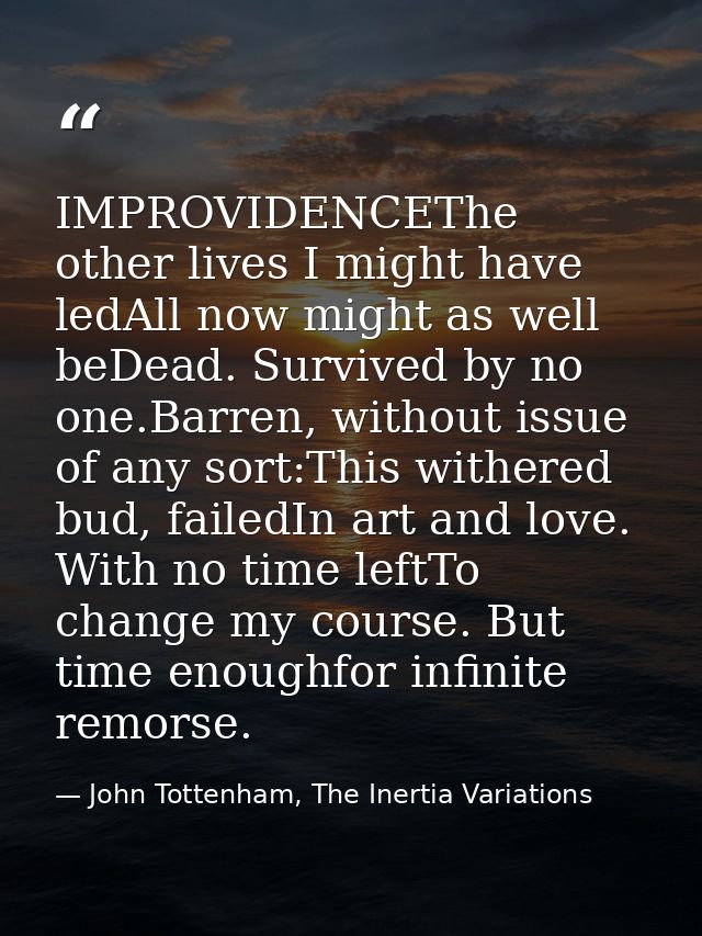 IMPROVIDENCEThe other lives I might have ledAll now might as well beDead. Survived by no one.Barren, without issue of an — John Tottenham, The Inertia Variations