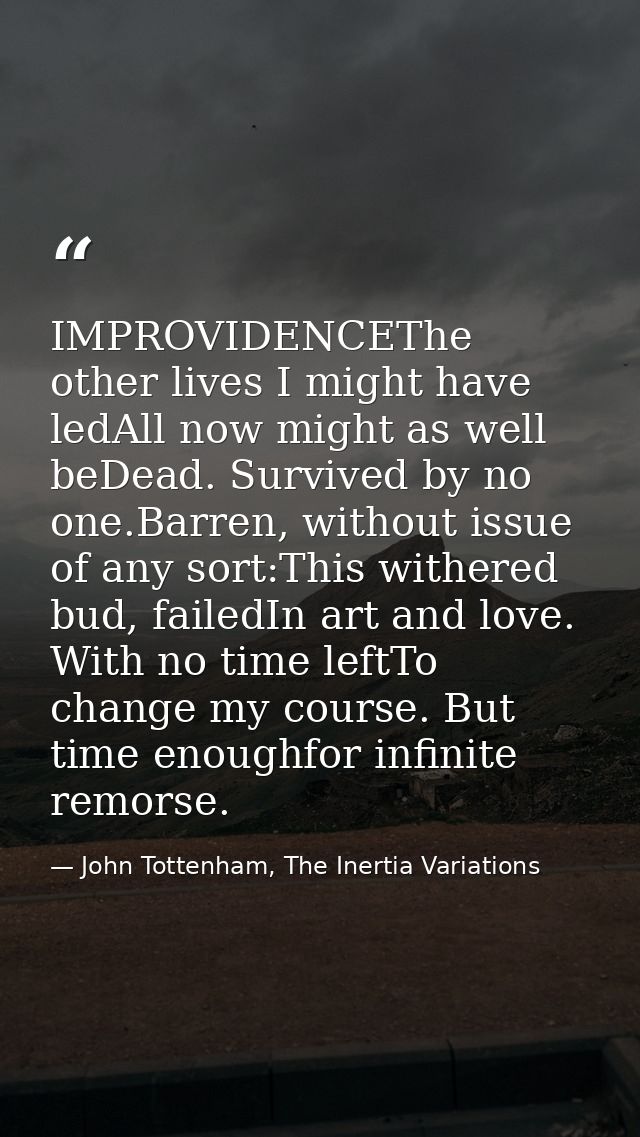 IMPROVIDENCEThe other lives I might have ledAll now might as well beDead. Survived by no one.Barren, without issue of an — John Tottenham, The Inertia Variations
