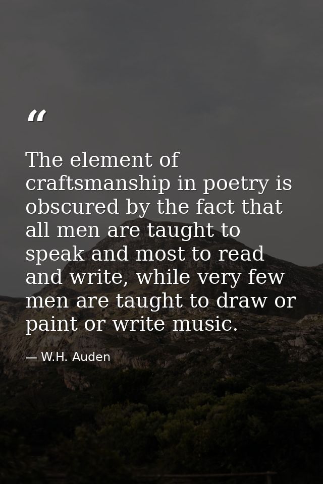 The element of craftsmanship in poetry is obscured by the fact that all men are taught to speak and most to read and wri — W.H. Auden