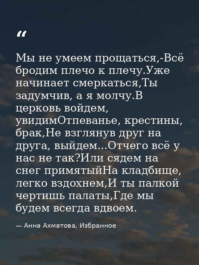 Мы не умеем прощаться,-Всё бродим плечо к плечу.Уже начинает смеркаться,Ты задумчив, а я молчу.В церковь войдем, увидимО — Анна Ахматова, Избранное