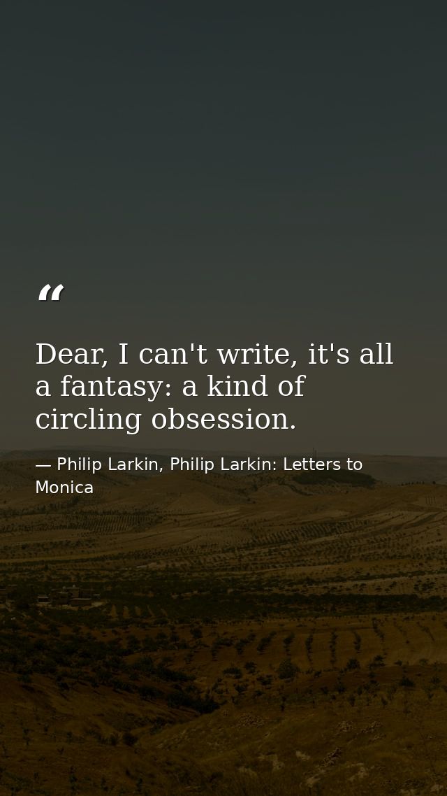 Dear, I can't write, it's all a fantasy: a kind of circling obsession. — Philip Larkin, Philip Larkin: Letters to Monica
