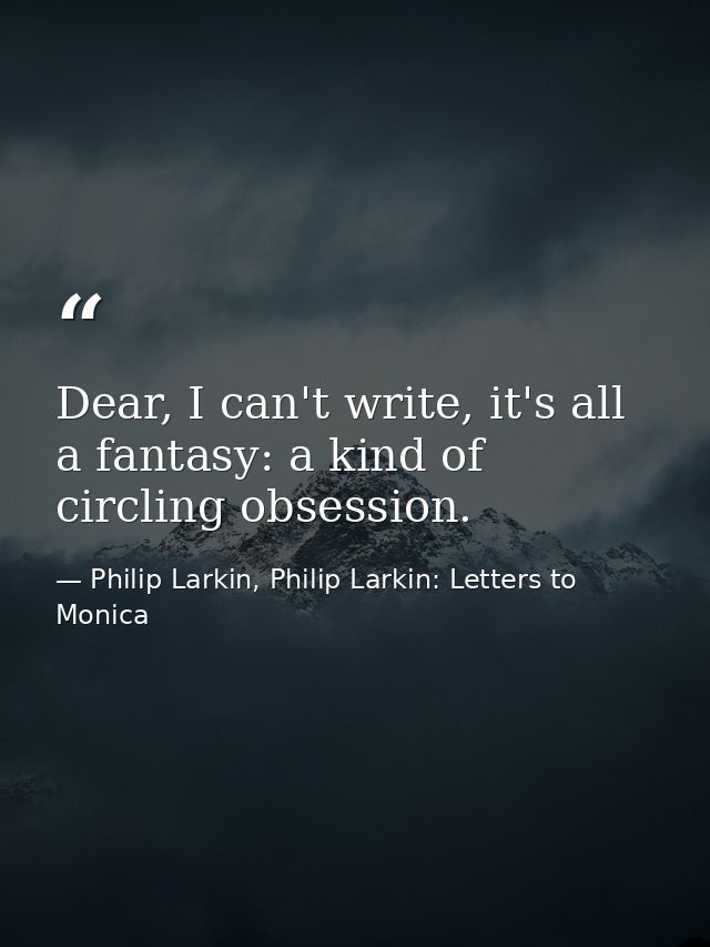 Dear, I can't write, it's all a fantasy: a kind of circling obsession. — Philip Larkin, Philip Larkin: Letters to Monica