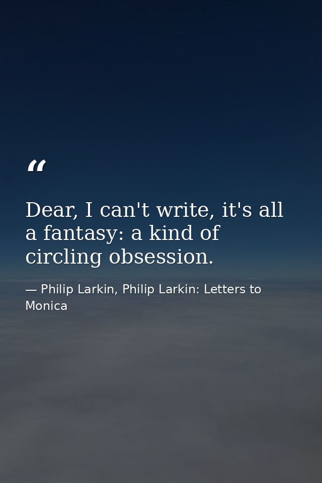 Dear, I can't write, it's all a fantasy: a kind of circling obsession. — Philip Larkin, Philip Larkin: Letters to Monica