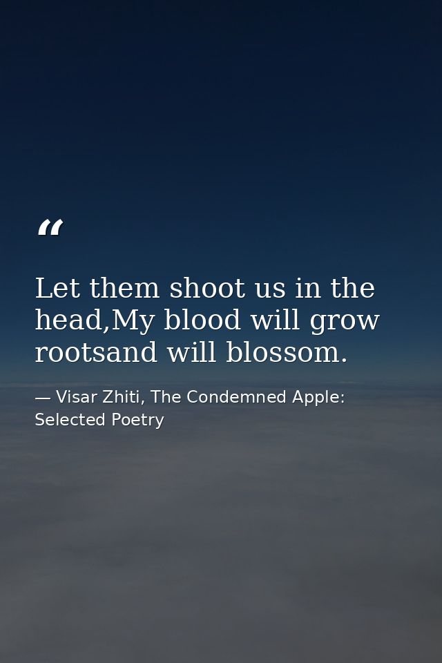 Let them shoot us in the head,My blood will grow rootsand will blossom. — Visar Zhiti, The Condemned Apple: Selected Poetry