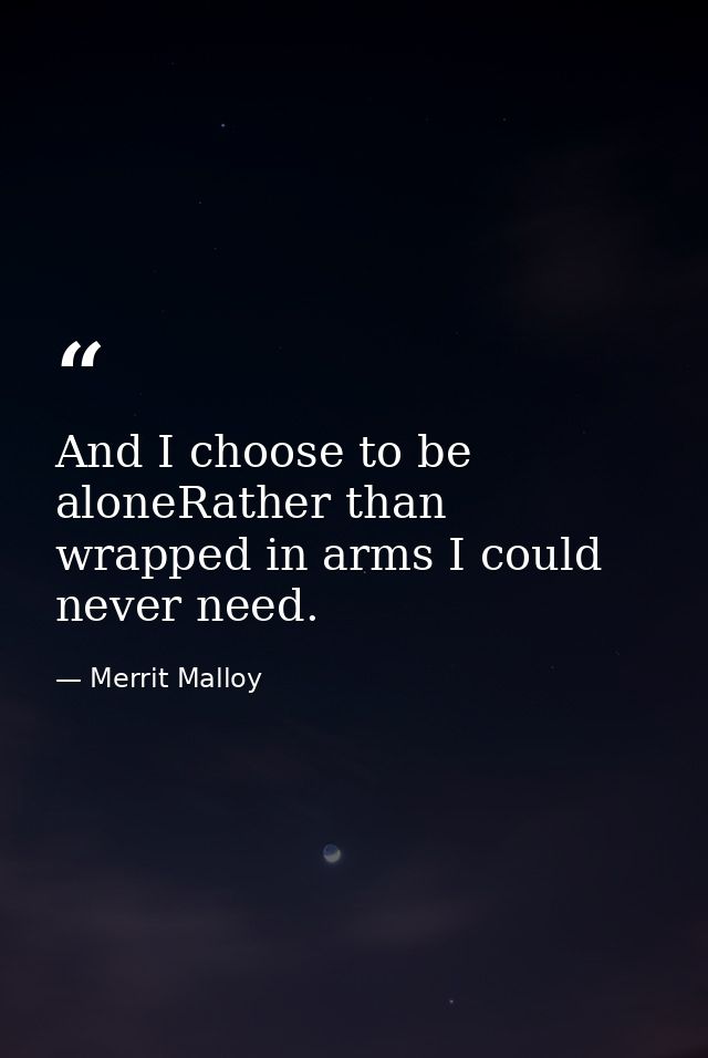 And I choose to be aloneRather than wrapped in arms I could never need. — Merrit Malloy