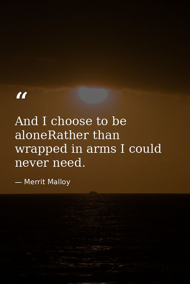 And I choose to be aloneRather than wrapped in arms I could never need. — Merrit Malloy