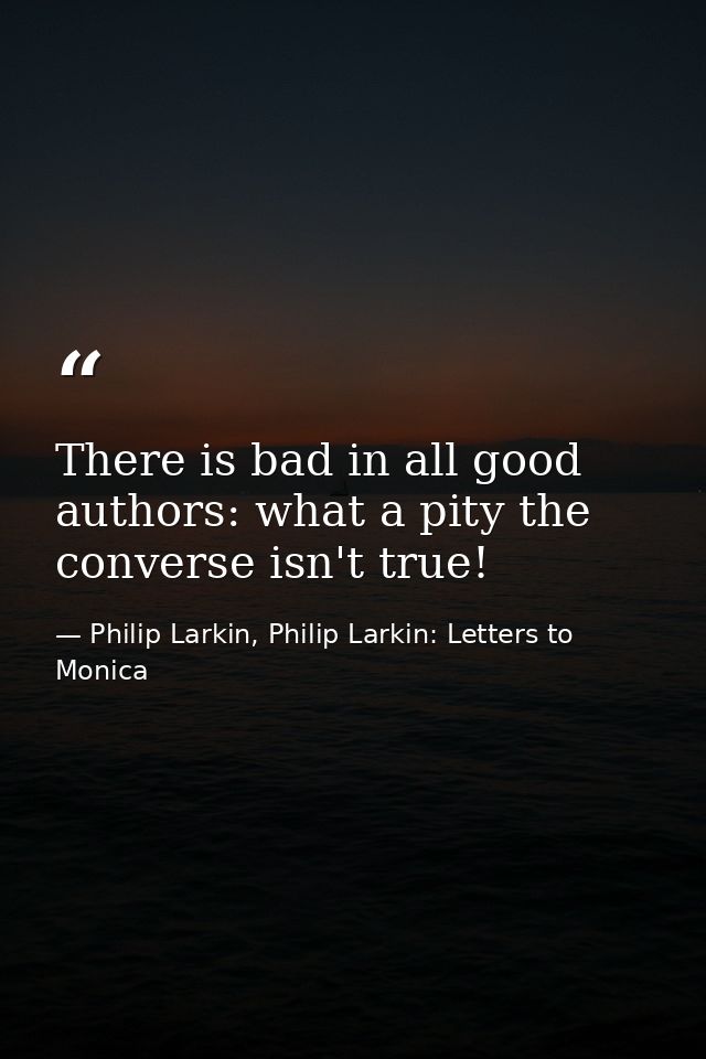 There is bad in all good authors: what a pity the converse isn't true! — Philip Larkin, Philip Larkin: Letters to Monica
