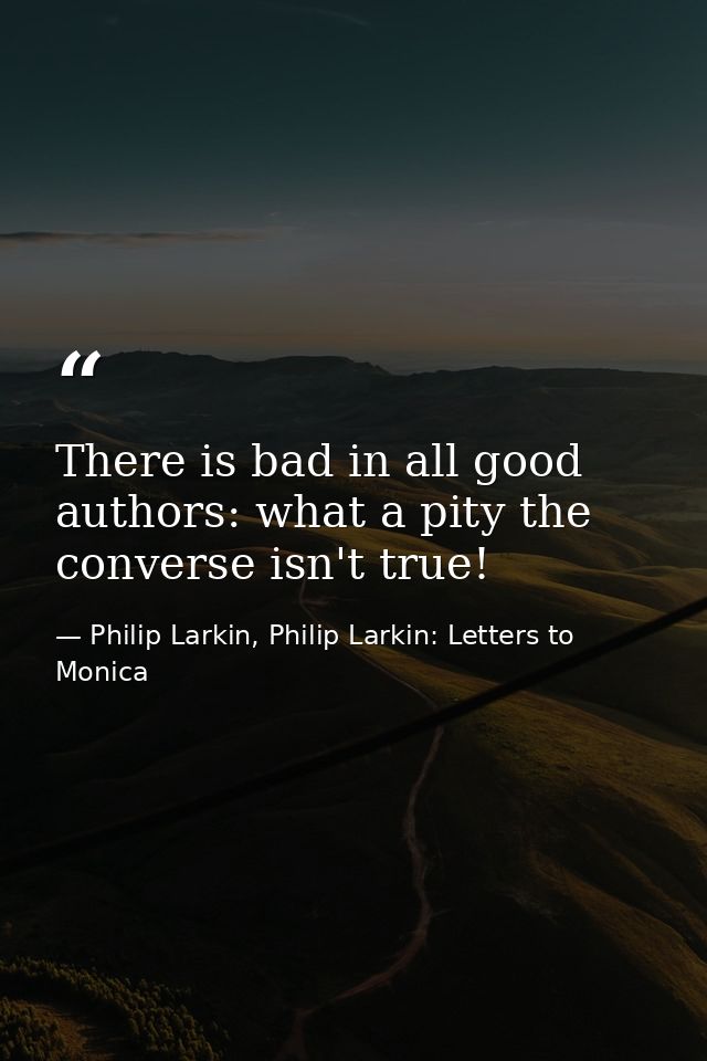There is bad in all good authors: what a pity the converse isn't true! — Philip Larkin, Philip Larkin: Letters to Monica