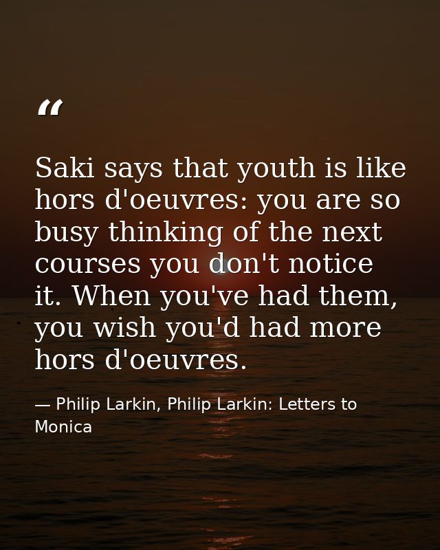 Saki says that youth is like hors d'oeuvres: you are so busy thinking of the next courses you don't notice it. When you' — Philip Larkin, Philip Larkin: Letters to Monica